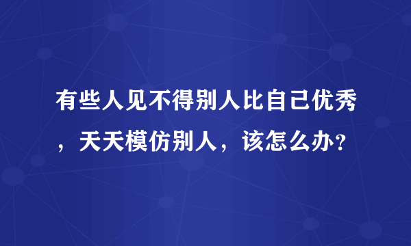 有些人见不得别人比自己优秀，天天模仿别人，该怎么办？