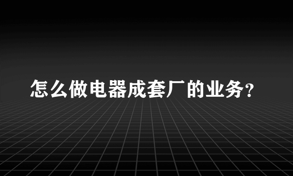 怎么做电器成套厂的业务？