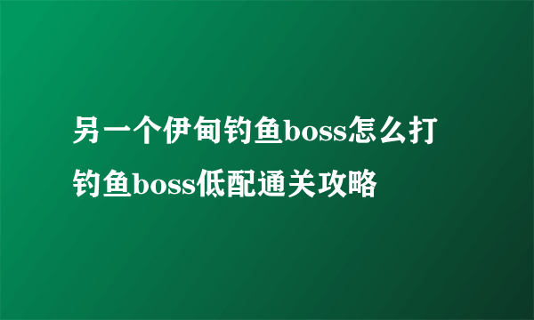 另一个伊甸钓鱼boss怎么打 钓鱼boss低配通关攻略