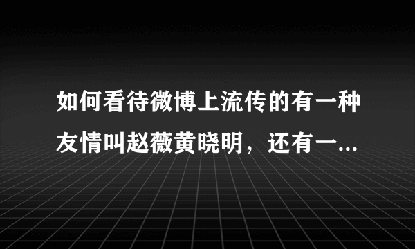 如何看待微博上流传的有一种友情叫赵薇黄晓明，还有一种失和叫赵薇陈坤这句话？