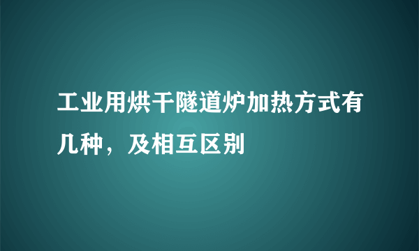 工业用烘干隧道炉加热方式有几种，及相互区别