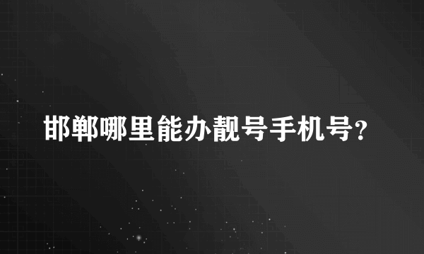 邯郸哪里能办靓号手机号？