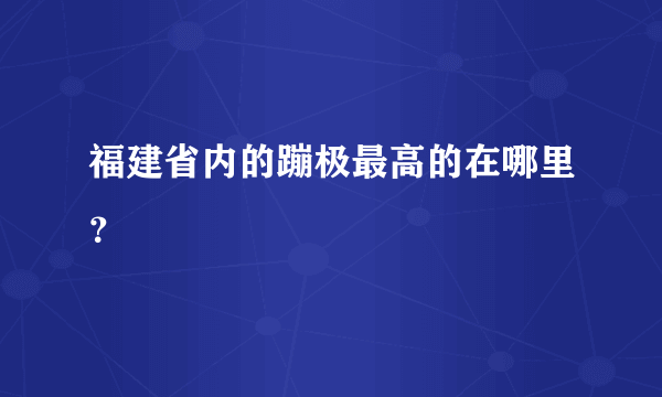 福建省内的蹦极最高的在哪里？