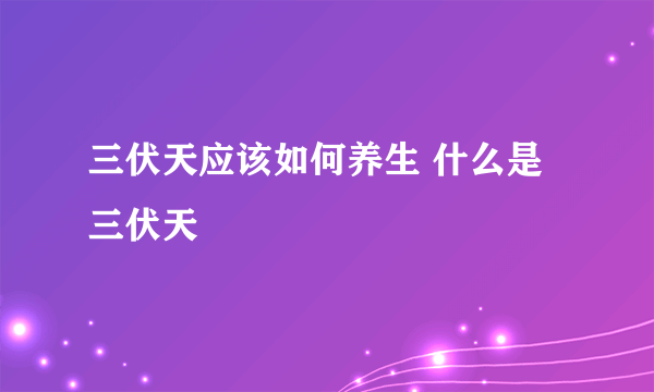 三伏天应该如何养生 什么是三伏天