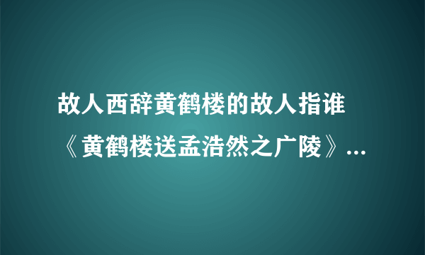 故人西辞黄鹤楼的故人指谁 《黄鹤楼送孟浩然之广陵》原文及翻译