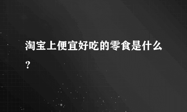 淘宝上便宜好吃的零食是什么？