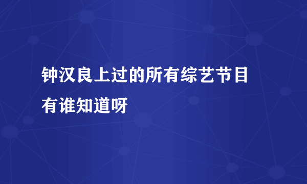 钟汉良上过的所有综艺节目 有谁知道呀