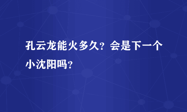 孔云龙能火多久？会是下一个小沈阳吗？