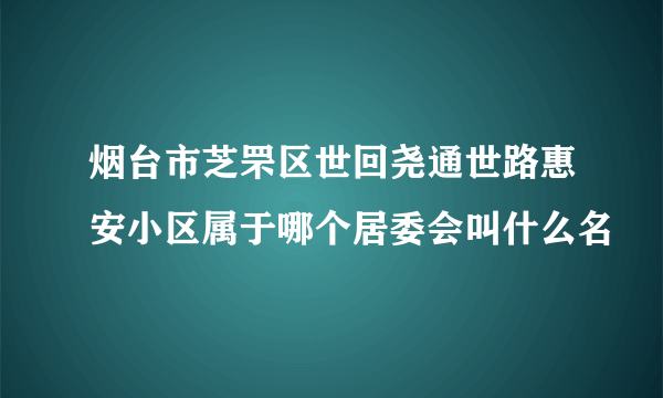 烟台市芝罘区世回尧通世路惠安小区属于哪个居委会叫什么名