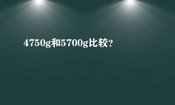 4750g和5700g比较？