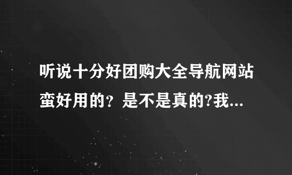 听说十分好团购大全导航网站蛮好用的？是不是真的?我想查看团购!