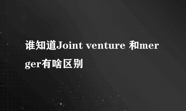 谁知道Joint venture 和merger有啥区别