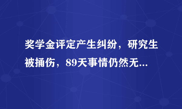 奖学金评定产生纠纷，研究生被捅伤，89天事情仍然无解，你咋看？