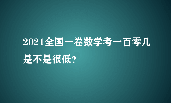 2021全国一卷数学考一百零几是不是很低？