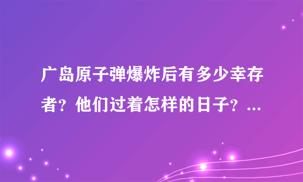 广岛原子弹爆炸后有多少幸存者？他们过着怎样的日子？你怎么看？