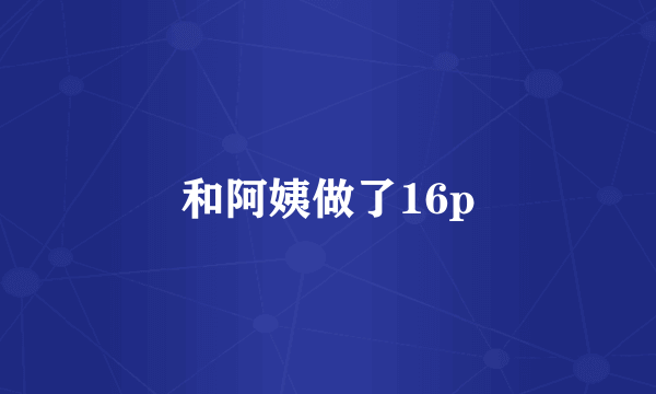 和阿姨做了16p