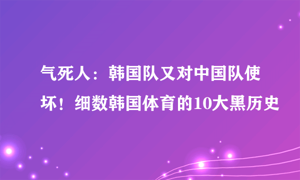 气死人：韩国队又对中国队使坏！细数韩国体育的10大黑历史