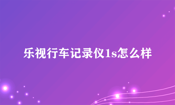 乐视行车记录仪1s怎么样