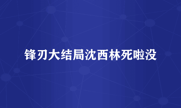 锋刃大结局沈西林死啦没