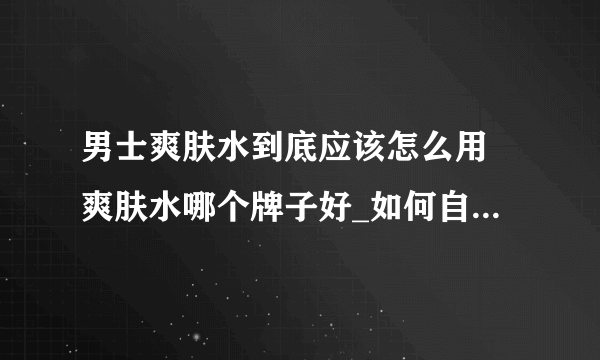 男士爽肤水到底应该怎么用 爽肤水哪个牌子好_如何自制爽肤水