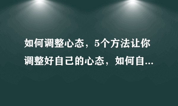 如何调整心态，5个方法让你调整好自己的心态，如何自我调整心态，如何正确的调整心态