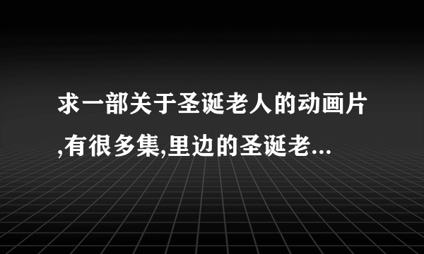 求一部关于圣诞老人的动画片,有很多集,里边的圣诞老人有麋鹿车,有个坏人,总捣乱.感谢!