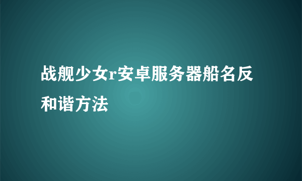 战舰少女r安卓服务器船名反和谐方法