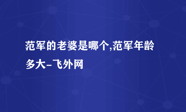 范军的老婆是哪个,范军年龄多大-飞外网