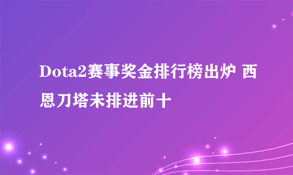 Dota2赛事奖金排行榜出炉 西恩刀塔未排进前十