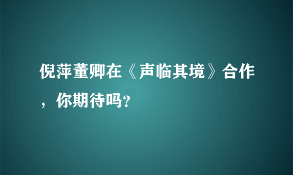 倪萍董卿在《声临其境》合作，你期待吗？