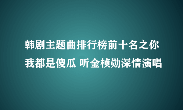 韩剧主题曲排行榜前十名之你我都是傻瓜 听金桢勋深情演唱