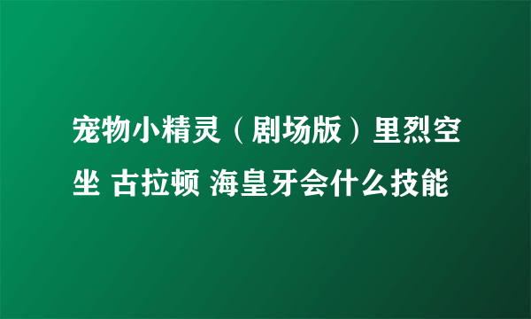 宠物小精灵（剧场版）里烈空坐 古拉顿 海皇牙会什么技能