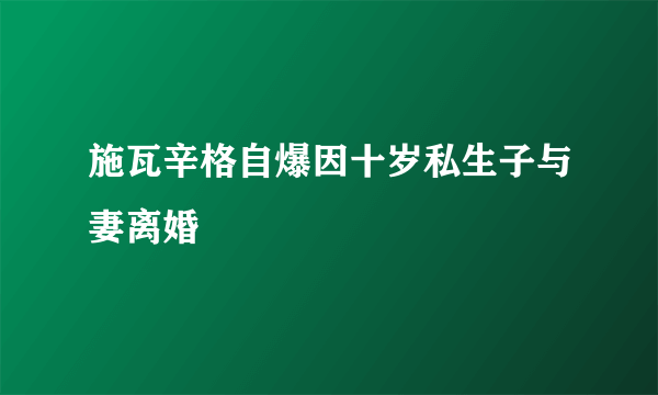 施瓦辛格自爆因十岁私生子与妻离婚