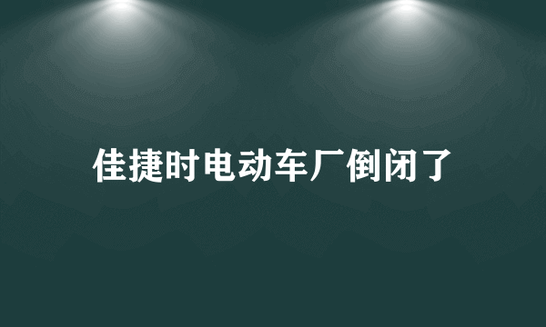 佳捷时电动车厂倒闭了