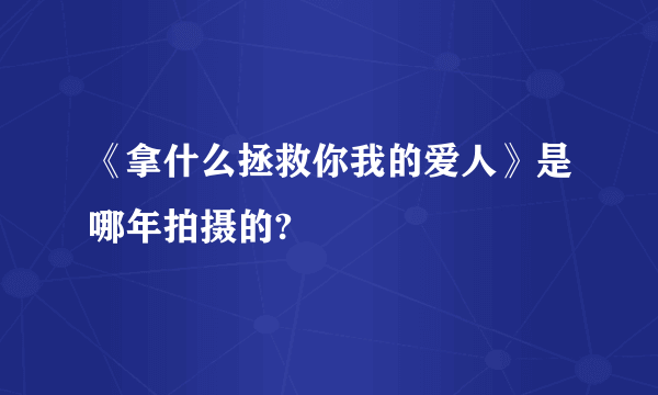 《拿什么拯救你我的爱人》是哪年拍摄的?