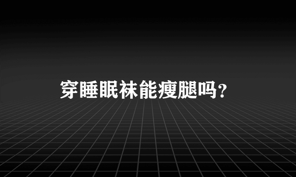 穿睡眠袜能瘦腿吗？