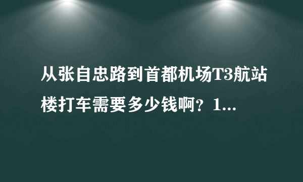 从张自忠路到首都机场T3航站楼打车需要多少钱啊？11：05的飞机几点出发合适？