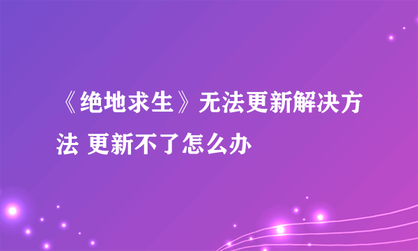 《绝地求生》无法更新解决方法 更新不了怎么办