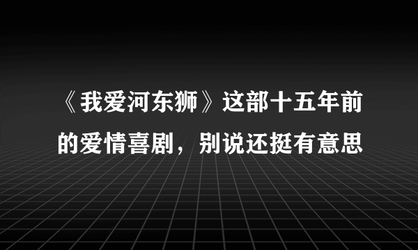 《我爱河东狮》这部十五年前的爱情喜剧，别说还挺有意思