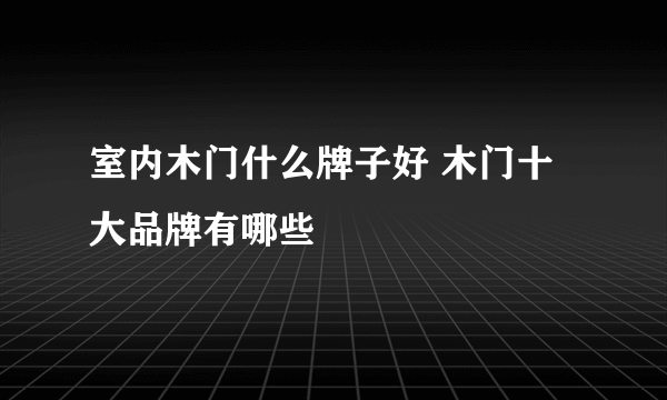 室内木门什么牌子好 木门十大品牌有哪些