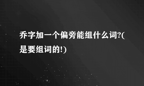 乔字加一个偏旁能组什么词?(是要组词的!)