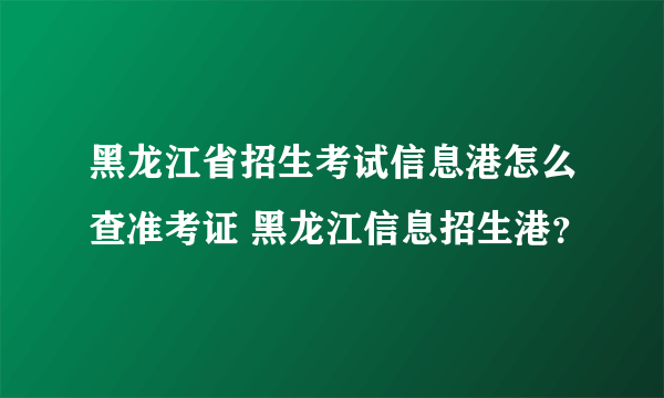 黑龙江省招生考试信息港怎么查准考证 黑龙江信息招生港？