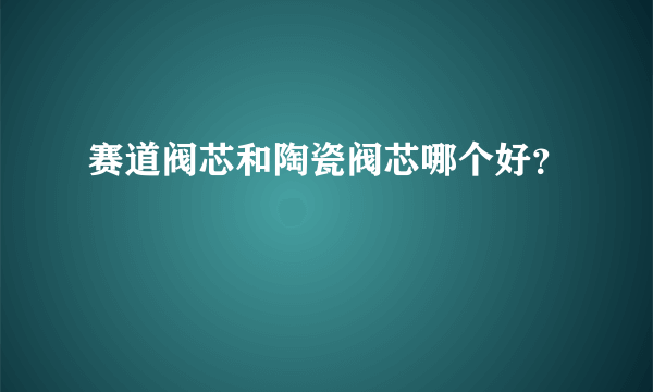 赛道阀芯和陶瓷阀芯哪个好？