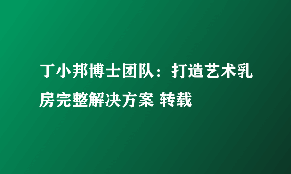 丁小邦博士团队：打造艺术乳房完整解决方案 转载