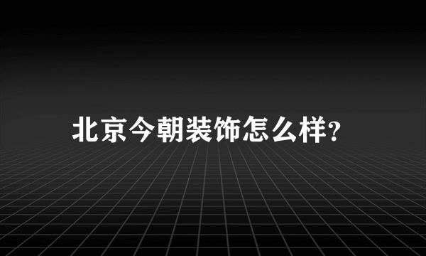 北京今朝装饰怎么样？