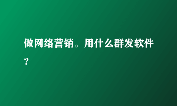 做网络营销。用什么群发软件？