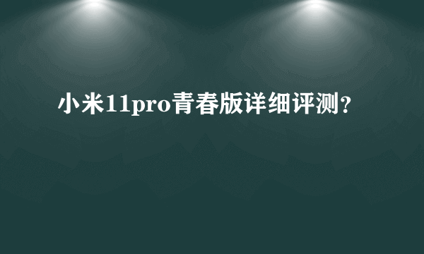 小米11pro青春版详细评测？