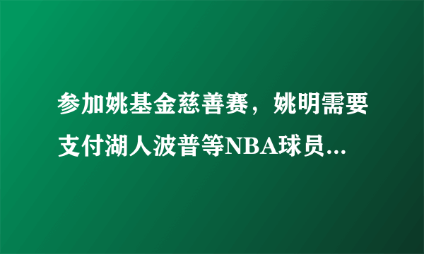 参加姚基金慈善赛，姚明需要支付湖人波普等NBA球员出场费用吗？