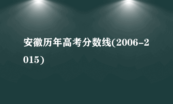 安徽历年高考分数线(2006-2015)