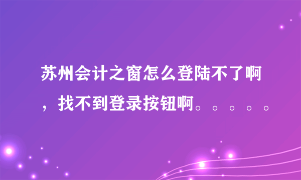 苏州会计之窗怎么登陆不了啊，找不到登录按钮啊。。。。。